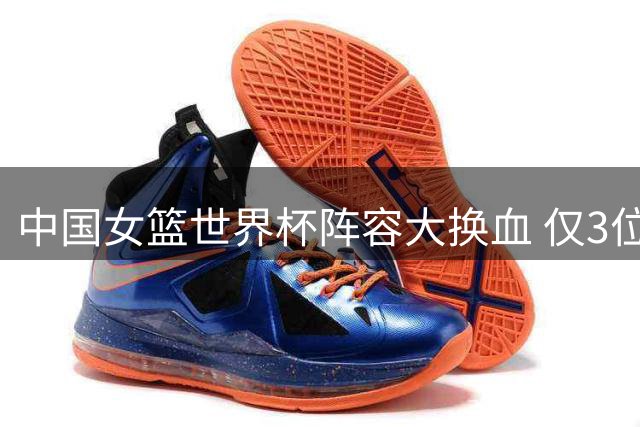 中国女篮世界杯阵容大换血 仅3位旧将压阵卫冕路艰