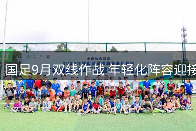 国足9月双线作战 年轻化阵容迎接多场热身赛考验