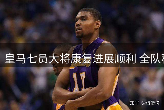 皇马七员大将康复进展顺利 全队积极备战联赛