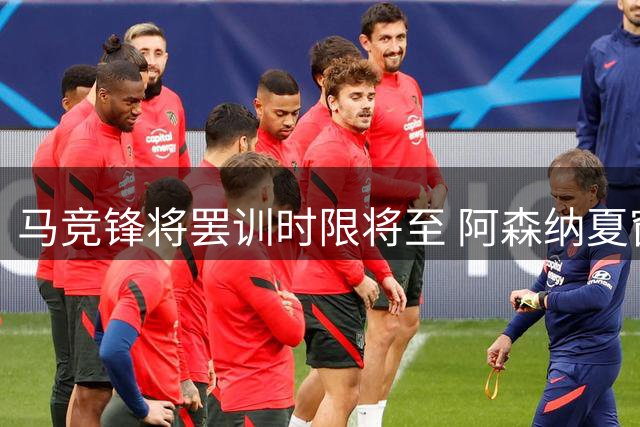 马竞锋将罢训时限将至 阿森纳夏窗追逐战白热化